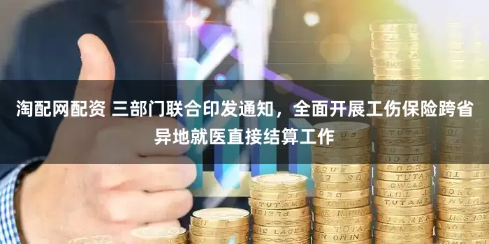 淘配网配资 三部门联合印发通知，全面开展工伤保险跨省异地就医直接结算工作
