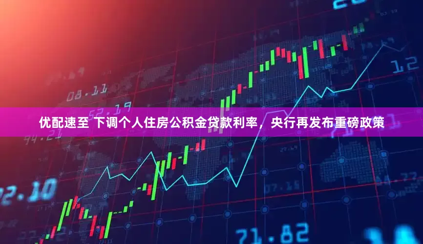 优配速至 下调个人住房公积金贷款利率，央行再发布重磅政策