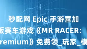秒配网 Epic 手游喜加一：强化版赛车游戏《MR RACER：Premium》免费领_玩家_模式_Career
