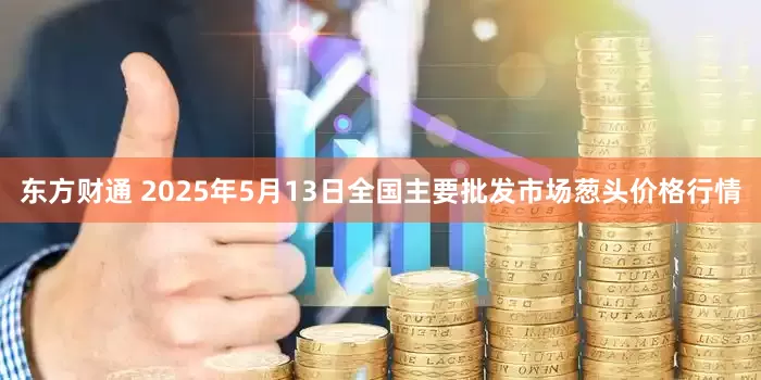 东方财通 2025年5月13日全国主要批发市场葱头价格行情