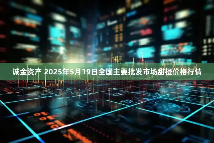 诚金资产 2025年5月19日全国主要批发市场甜橙价格行情