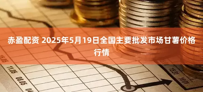 赤盈配资 2025年5月19日全国主要批发市场甘薯价格行情