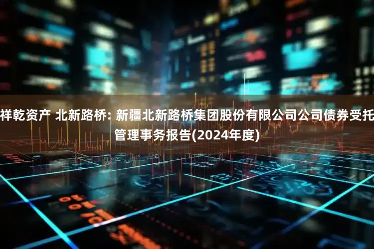 祥乾资产 北新路桥: 新疆北新路桥集团股份有限公司公司债券受托管理事务报告(2024年度)