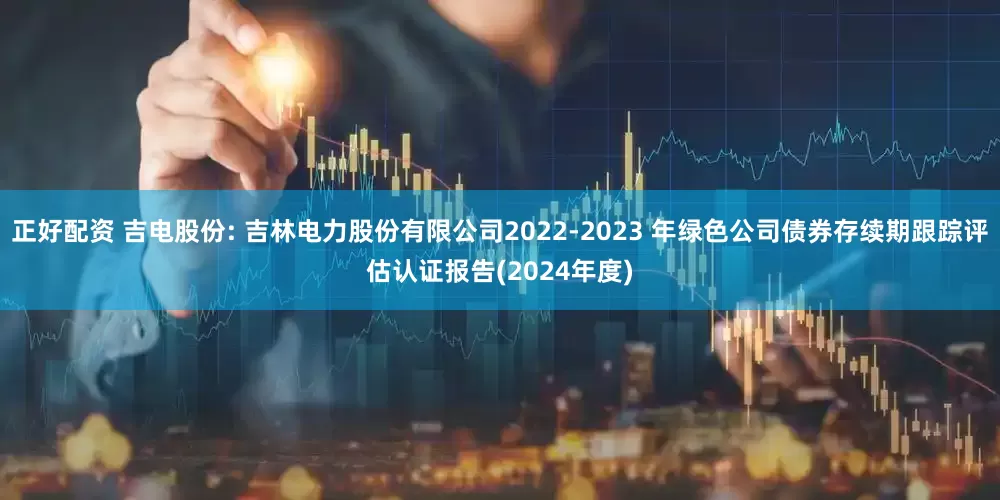正好配资 吉电股份: 吉林电力股份有限公司2022-2023 年绿色公司债券存续期跟踪评估认证报告(2024年度)