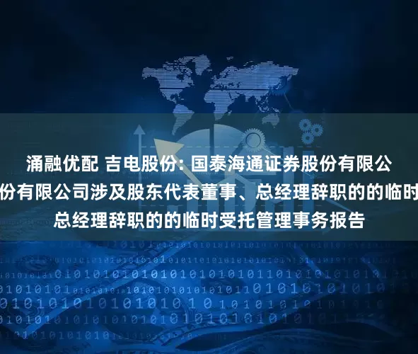 涌融优配 吉电股份: 国泰海通证券股份有限公司关于吉林电力股份有限公司涉及股东代表董事、总经理辞职的的临时受托管理事务报告