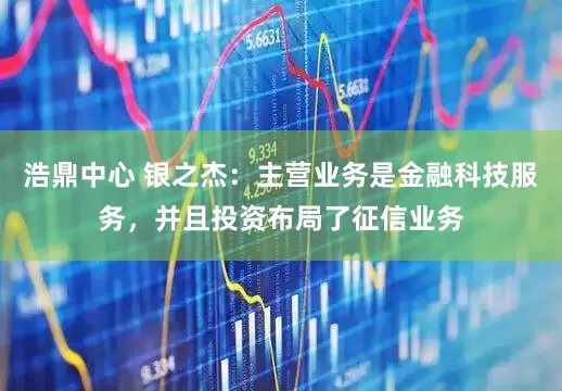 浩鼎中心 银之杰：主营业务是金融科技服务，并且投资布局了征信业务