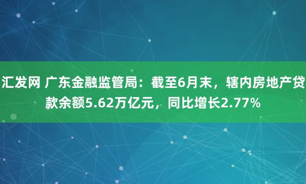 汇发网 广东金融监管局：截至6月末，辖内房地产贷款余额5.62万亿元，同比增长2.77%