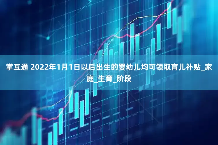 掌互通 2022年1月1日以后出生的婴幼儿均可领取育儿补贴_家庭_生育_阶段