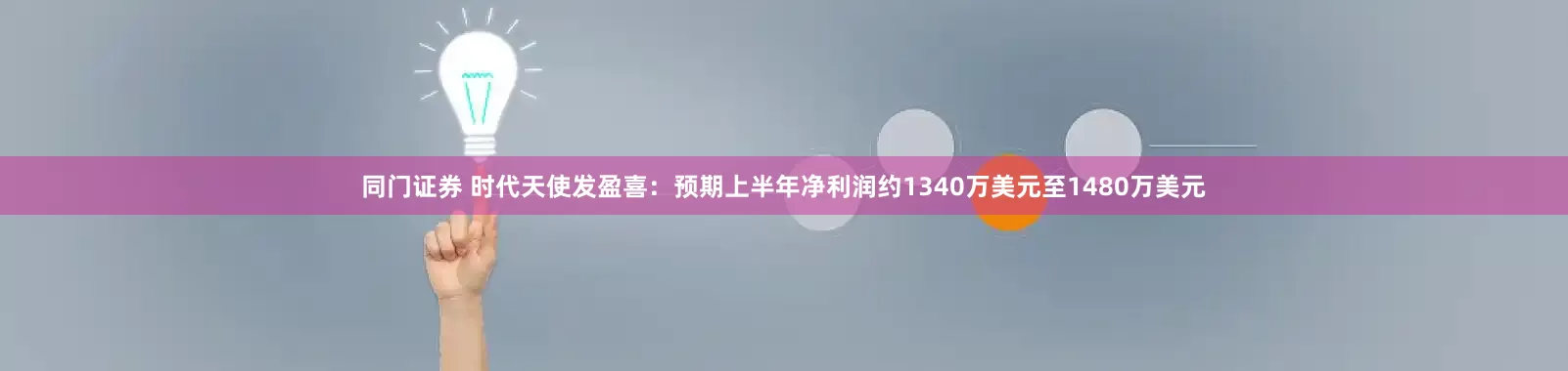 同门证券 时代天使发盈喜：预期上半年净利润约1340万美元至1480万美元