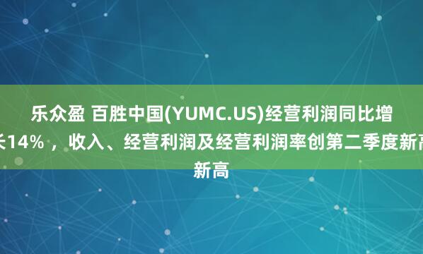 乐众盈 百胜中国(YUMC.US)经营利润同比增长14% ，收入、经营利润及经营利润率创第二季度新高