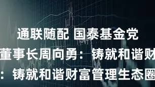 通联随配 国泰基金党委书记、董事长周向勇：铸就和谐财富管理生态圈