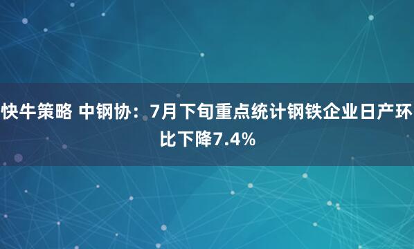 快牛策略 中钢协：7月下旬重点统计钢铁企业日产环比下降7.4%