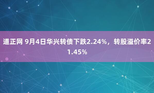 道正网 9月4日华兴转债下跌2.24%，转股溢价率21.45%