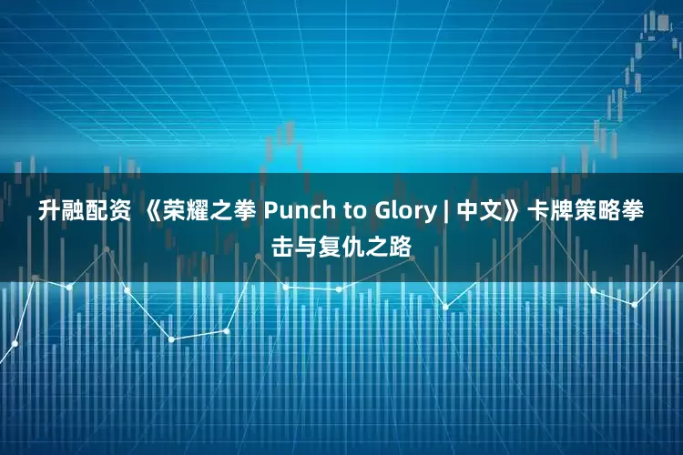 升融配资 《荣耀之拳 Punch to Glory | 中文》卡牌策略拳击与复仇之路
