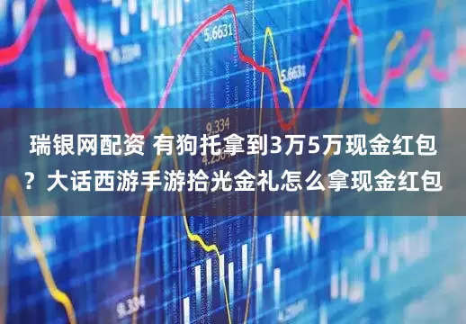 瑞银网配资 有狗托拿到3万5万现金红包？大话西游手游拾光金礼怎么拿现金红包