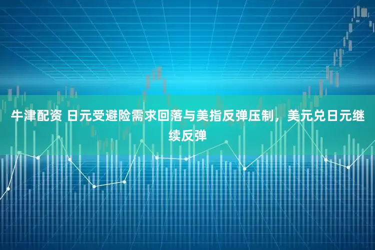 牛津配资 日元受避险需求回落与美指反弹压制，美元兑日元继续反弹