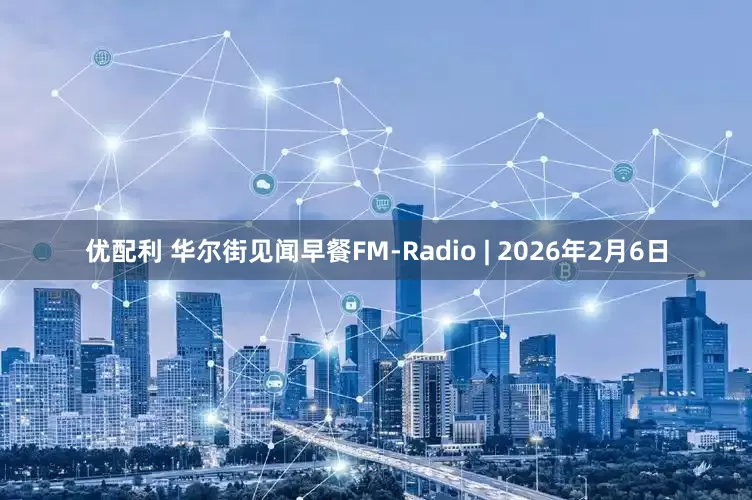 优配利 华尔街见闻早餐FM-Radio | 2026年2月6日
