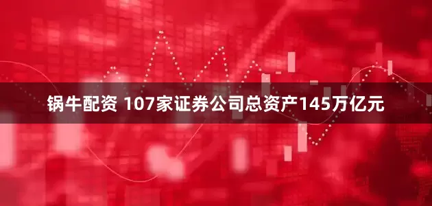 锅牛配资 107家证券公司总资产145万亿元