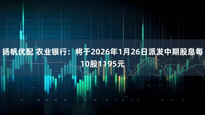扬帆优配 农业银行：将于2026年1月26日派发中期股息每10股1195元