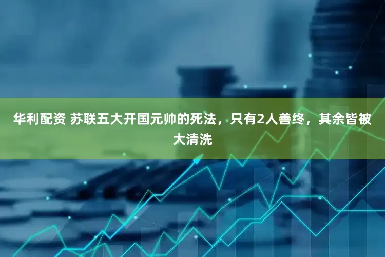 华利配资 苏联五大开国元帅的死法，只有2人善终，其余皆被大清洗