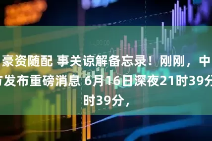 豪资随配 事关谅解备忘录！刚刚，中方发布重磅消息 6月16日深夜21时39分，